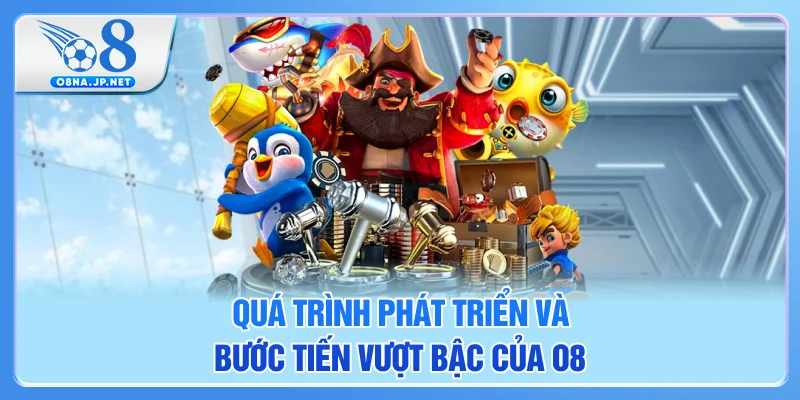 Quá trình phát triển cùng bước tiến vượt bậc của O8 Quá trình phát triển cùng bước tiến vượt bậc của O8
